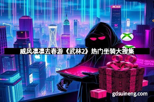 威风凛凛去春游《武林2》热门坐骑大搜集