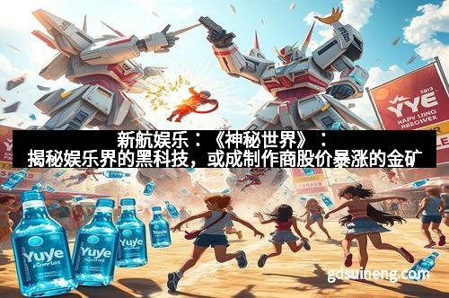 新航娱乐：《神秘世界》：揭秘娱乐界的黑科技，或成制作商股价暴涨的金矿