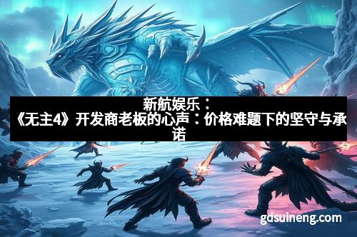 新航娱乐：《无主4》开发商老板的心声：价格难题下的坚守与承诺