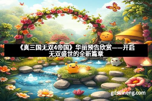 《真三国无双4帝国》华丽预告欣赏——开启无双盛世的全新篇章